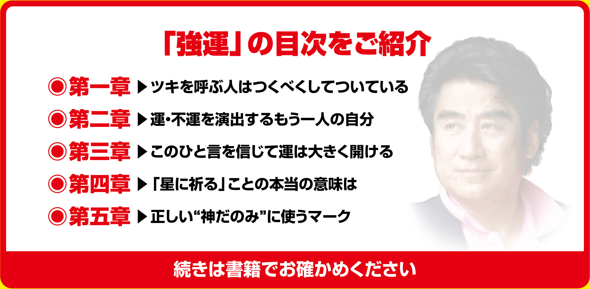 「強運」の目次をご紹介 ◉第一章▶︎ツキを呼ぶ人はつくべくしてついている ◉第二章▶︎運・不運を演出するもう一人の自分 ◉第三章▶︎このひと言を信じて運は大きく開ける ◉第四章▶︎「星に祈る」ことの本当の意味は ◉第五章▶︎正しい“神だのみ”に使うマーク 続きは書籍でお確かめください